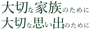 大切な家族のために大切な思い出のために